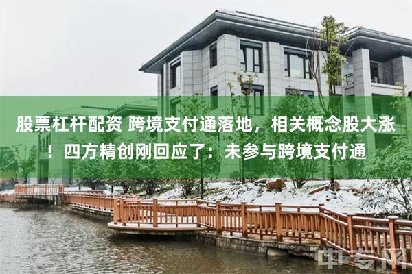 股票杠杆配资 跨境支付通落地，相关概念股大涨！四方精创刚回应了：未参与跨境支付通