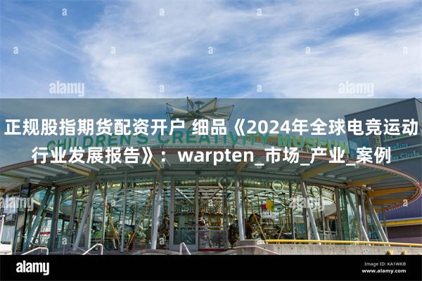 正规股指期货配资开户 细品《2024年全球电竞运动行业发展报告》：warpten_市场_产业_案例