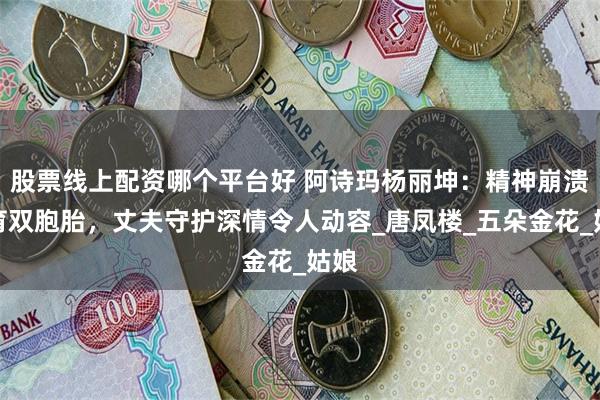 股票线上配资哪个平台好 阿诗玛杨丽坤：精神崩溃后育双胞胎，丈夫守护深情令人动容_唐凤楼_五朵金花_姑娘