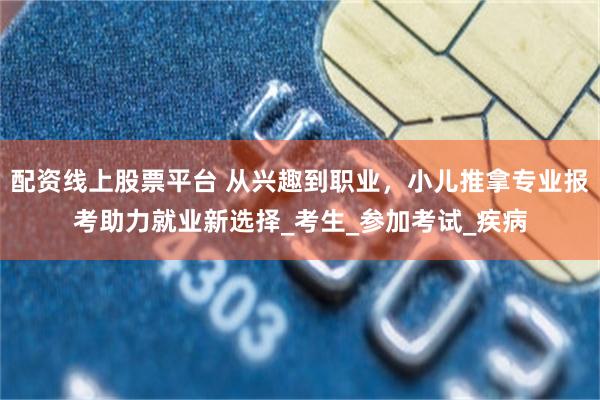 配资线上股票平台 从兴趣到职业，小儿推拿专业报考助力就业新选择_考生_参加考试_疾病