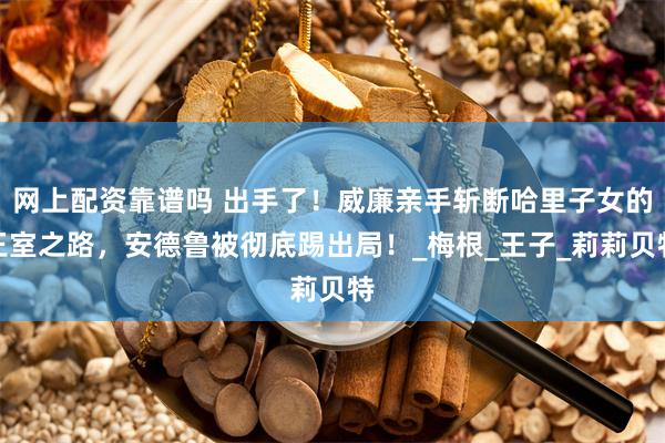 网上配资靠谱吗 出手了！威廉亲手斩断哈里子女的王室之路，安德鲁被彻底踢出局！_梅根_王子_莉莉贝特