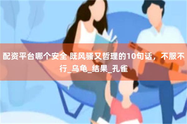 配资平台哪个安全 既风骚又哲理的10句话，不服不行_乌龟_结果_孔雀