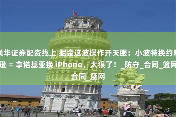 联华证券配资线上 掘金这波操作开天眼：小波特换约翰逊 = 拿诺基亚换 iPhone，太狠了！_防守_合同_篮网