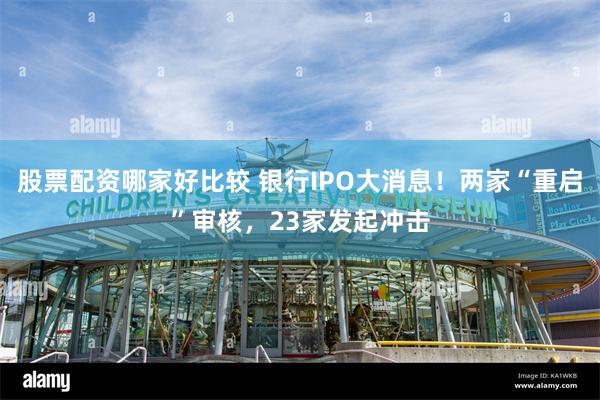 股票配资哪家好比较 银行IPO大消息！两家“重启”审核，23家发起冲击