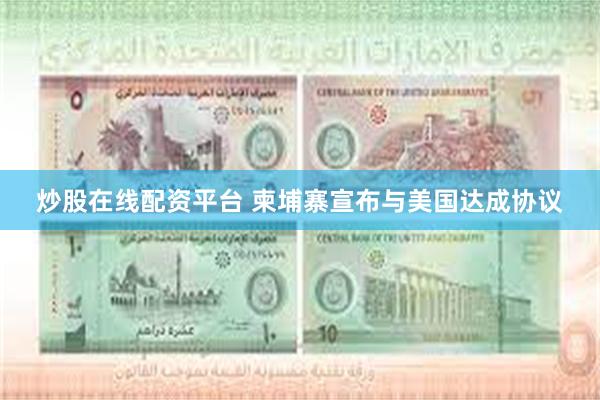 炒股在线配资平台 柬埔寨宣布与美国达成协议