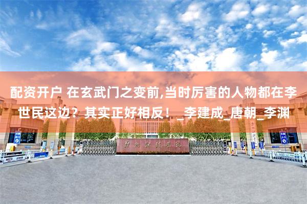 配资开户 在玄武门之变前,当时厉害的人物都在李世民这边？其实正好相反！_李建成_唐朝_李渊