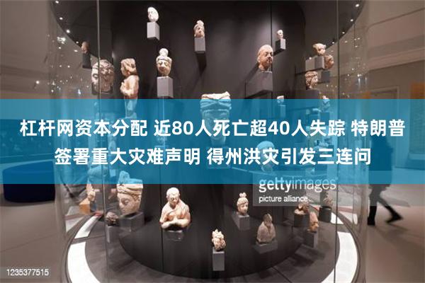杠杆网资本分配 近80人死亡超40人失踪 特朗普签署重大灾难声明 得州洪灾引发三连问